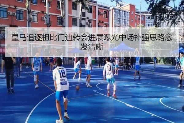 皇马追逐祖比门迪转会进展曝光中场补强思路愈发清晰